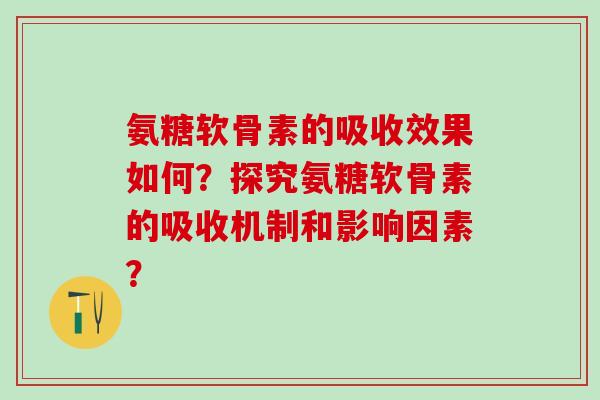氨糖软骨素的吸收效果如何？探究氨糖软骨素的吸收机制和影响因素？