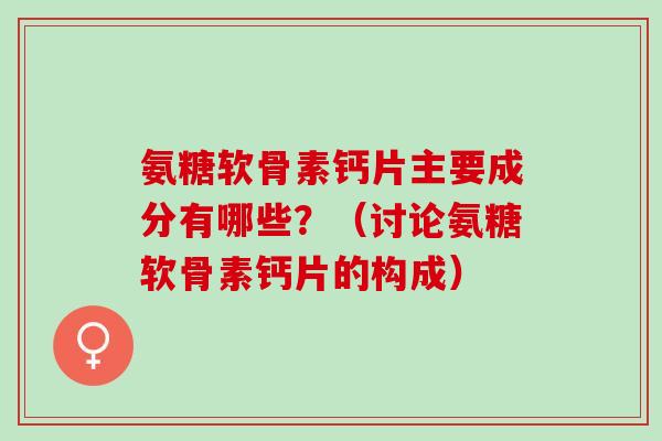 氨糖软骨素钙片主要成分有哪些？（讨论氨糖软骨素钙片的构成）