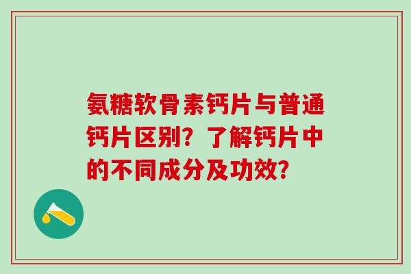 氨糖软骨素钙片与普通钙片区别？了解钙片中的不同成分及功效？