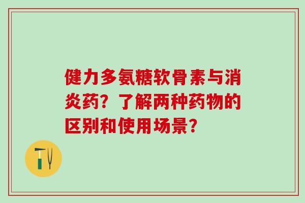 健力多氨糖软骨素与消炎药？了解两种药物的区别和使用场景？