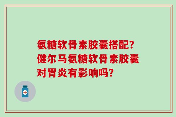 氨糖软骨素胶囊搭配?健尔马氨糖软骨素胶囊对有影响吗? 氨糖软骨素胶囊搭配?健尔马氨糖软骨素胶囊对有影响吗?