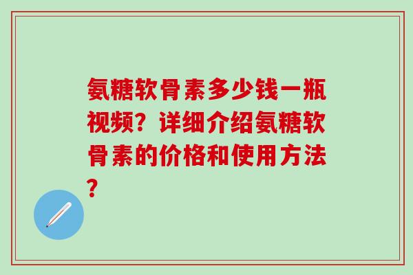 氨糖软骨素多少钱一瓶视频？详细介绍氨糖软骨素的价格和使用方法？