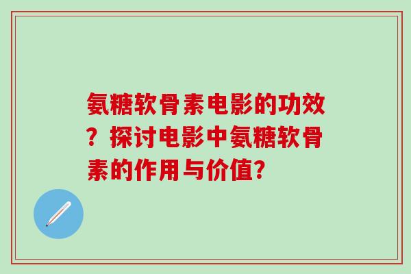 氨糖软骨素电影的功效?探讨电影中氨糖软骨素的作用与价值? 氨糖软骨素电影的功效?探讨电影中氨糖软骨素的作用与价值?