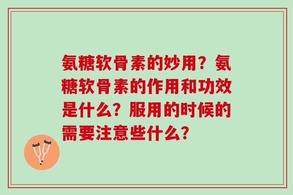 氨糖软骨素的妙用?氨糖软骨素的作用和功效是什么?服用的时候的需要注意些什么? 氨糖软骨素的妙用?氨糖软骨素的作用和功效是什么?服用的时候的需要注意些什么?
