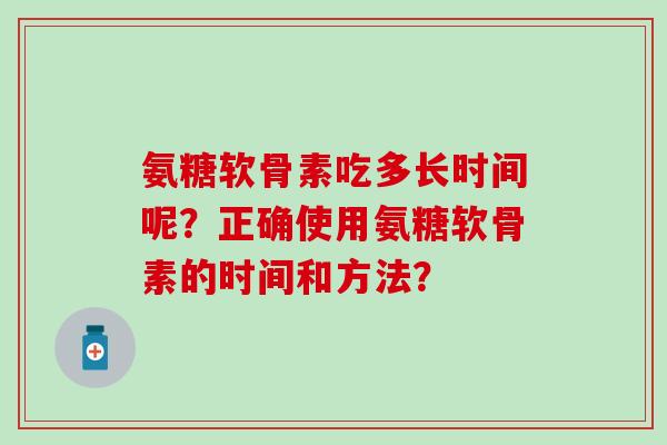氨糖软骨素吃多长时间呢？正确使用氨糖软骨素的时间和方法？
