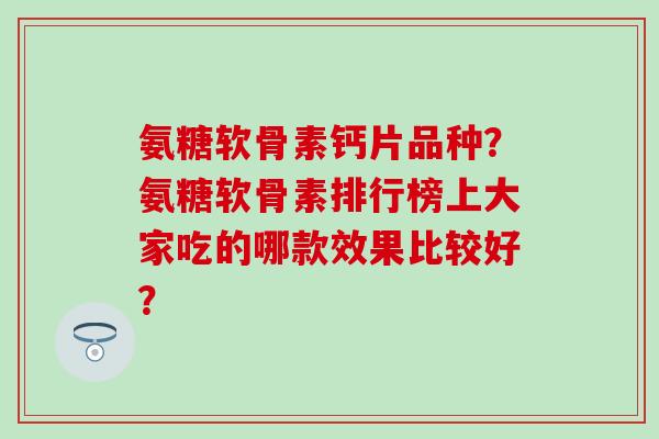 氨糖软骨素钙片品种？氨糖软骨素排行榜上大家吃的哪款效果比较好？