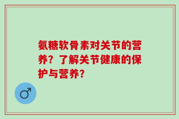 氨糖软骨素对关节的营养？了解关节健康的保护与营养？
