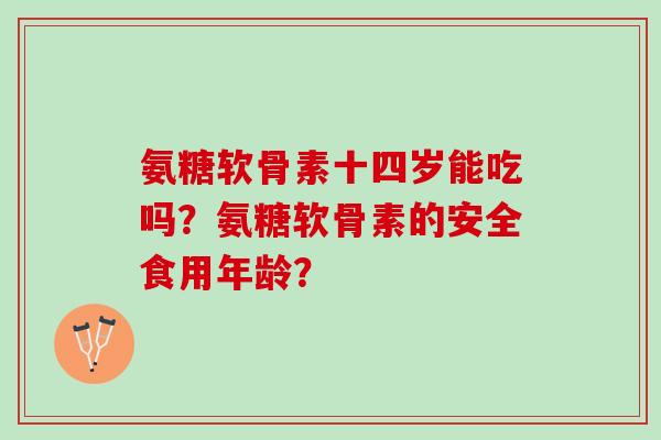 氨糖软骨素十四岁能吃吗？氨糖软骨素的安全食用年龄？