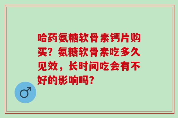 哈药氨糖软骨素钙片购买？氨糖软骨素吃多久见效，长时间吃会有不好的影响吗？