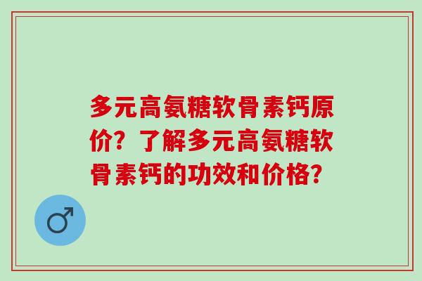 多元高氨糖软骨素钙原价？了解多元高氨糖软骨素钙的功效和价格？