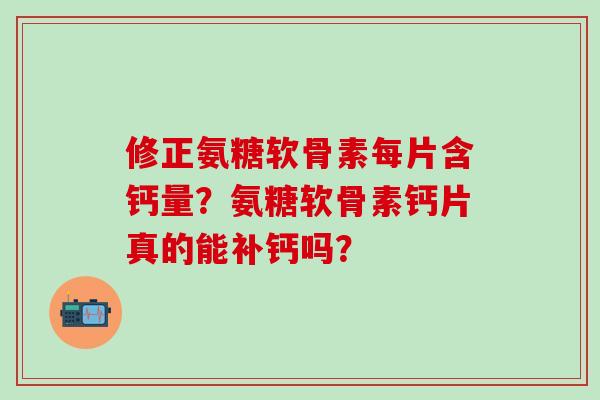 修正氨糖软骨素每片含钙量?氨糖软骨素钙片真的能补钙吗? 修正氨糖软骨素每片含钙量?氨糖软骨素钙片真的能补钙吗?