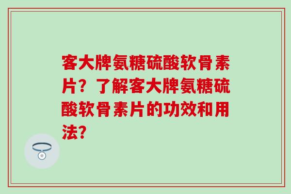客大牌氨糖硫酸软骨素片？了解客大牌氨糖硫酸软骨素片的功效和用法？
