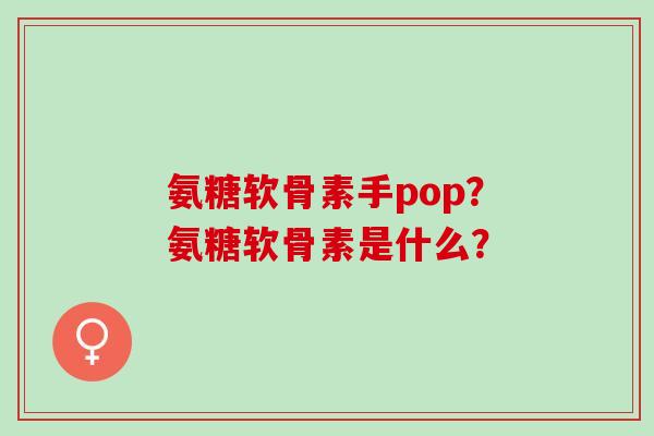 氨糖软骨素手pop？氨糖软骨素是什么？
