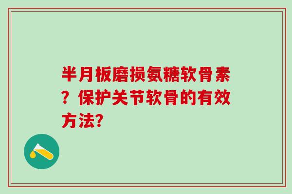 磨损氨糖软骨素？保护关节软骨的有效方法？