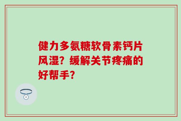健力多氨糖软骨素钙片?缓解关节的好帮手? 健力多氨糖软骨素钙片?缓解关节的好帮手?