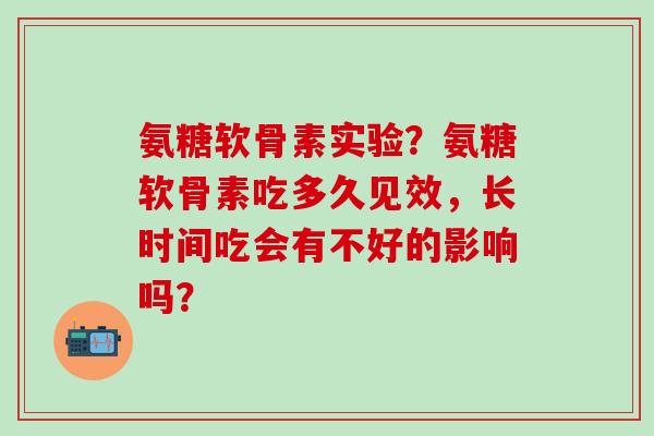 氨糖软骨素实验？氨糖软骨素吃多久见效，长时间吃会有不好的影响吗？