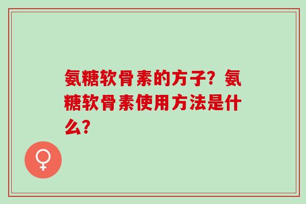 氨糖软骨素的方子？氨糖软骨素使用方法是什么？