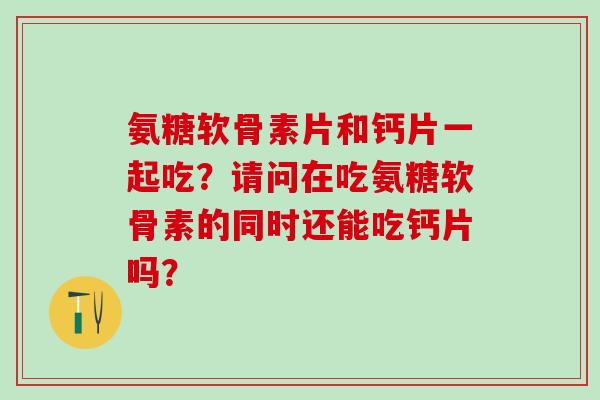 氨糖软骨素片和钙片一起吃？请问在吃氨糖软骨素的同时还能吃钙片吗？