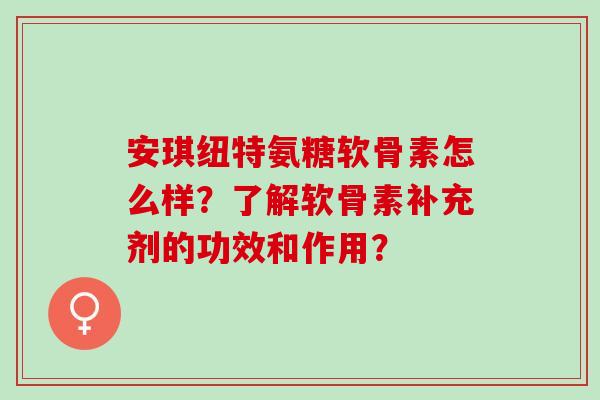 安琪纽特氨糖软骨素怎么样？了解软骨素补充剂的功效和作用？