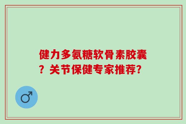 健力多氨糖软骨素胶囊？关节保健专家推荐？