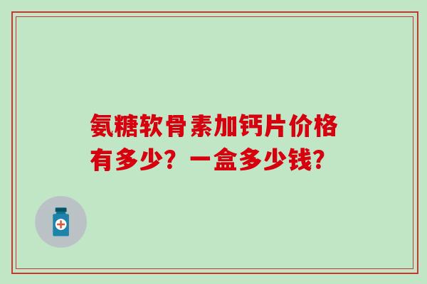 氨糖软骨素加钙片价格有多少？一盒多少钱？
