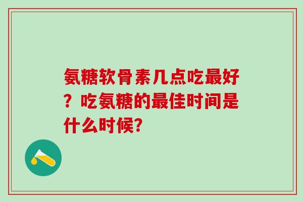 氨糖软骨素几点吃最好？吃氨糖的最佳时间是什么时候？