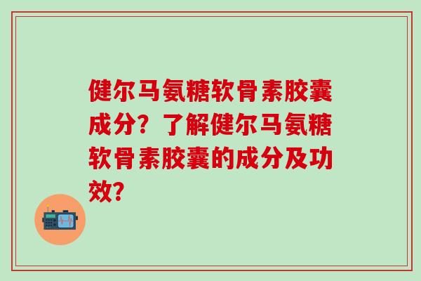 健尔马氨糖软骨素胶囊成分？了解健尔马氨糖软骨素胶囊的成分及功效？