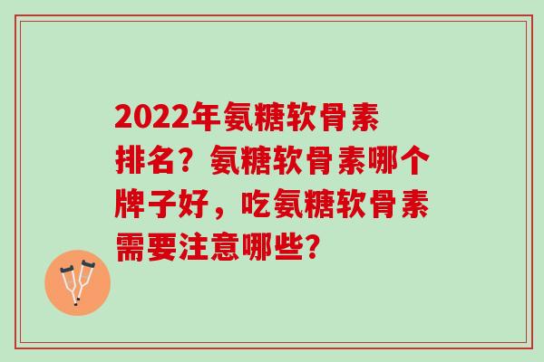 2022年氨糖软骨素排名？氨糖软骨素哪个牌子好，吃氨糖软骨素需要注意哪些？