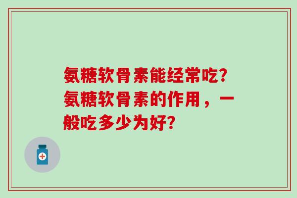氨糖软骨素能经常吃？氨糖软骨素的作用，一般吃多少为好？