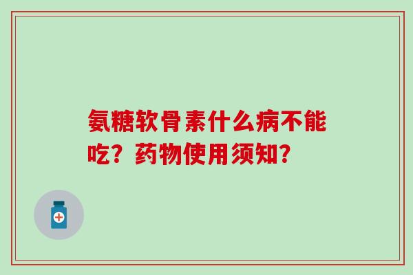 氨糖软骨素什么不能吃?使用须知? 氨糖软骨素什么不能吃?使用须知?