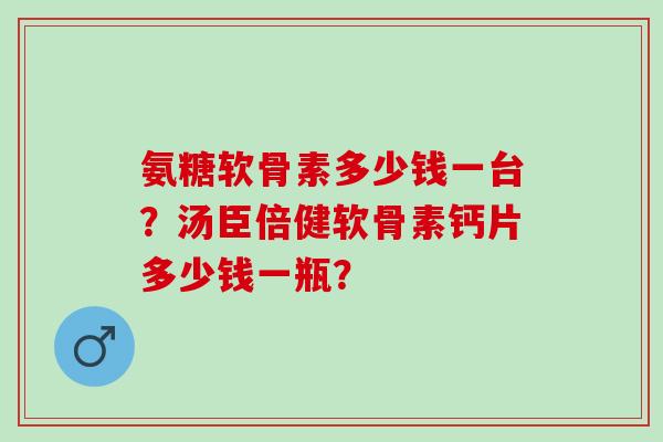 氨糖软骨素多少钱一台?汤臣倍健软骨素钙片多少钱一瓶? 氨糖软骨素多少钱一台?汤臣倍健软骨素钙片多少钱一瓶?