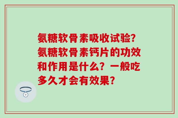 氨糖软骨素吸收试验？氨糖软骨素钙片的功效和作用是什么？一般吃多久才会有效果？