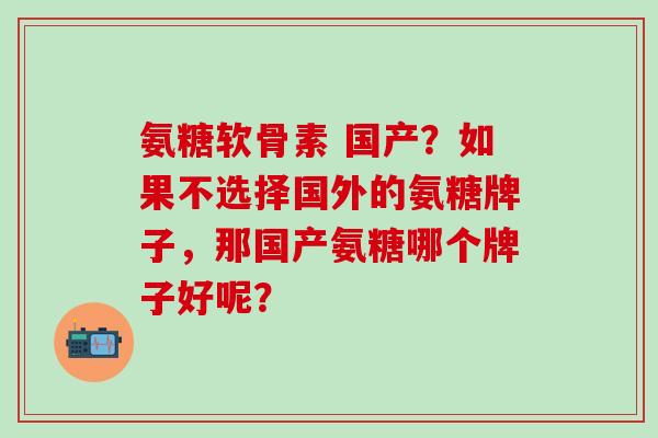 氨糖软骨素 国产？如果不选择国外的氨糖牌子，那国产氨糖哪个牌子好呢？