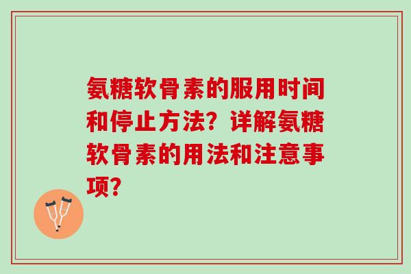 氨糖软骨素的服用时间和停止方法？详解氨糖软骨素的用法和注意事项？