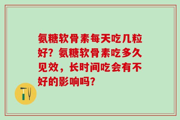 氨糖软骨素每天吃几粒好?氨糖软骨素吃多久见效,长时间吃会有不好的影响吗? 氨糖软骨素每天吃几粒好?氨糖软骨素吃多久见效,长时间吃会有不好的影响吗?