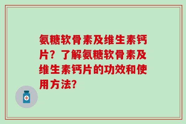 氨糖软骨素及维生素钙片?了解氨糖软骨素及维生素钙片的功效和使用方法? 氨糖软骨素及维生素钙片?了解氨糖软骨素及维生素钙片的功效和使用方法?