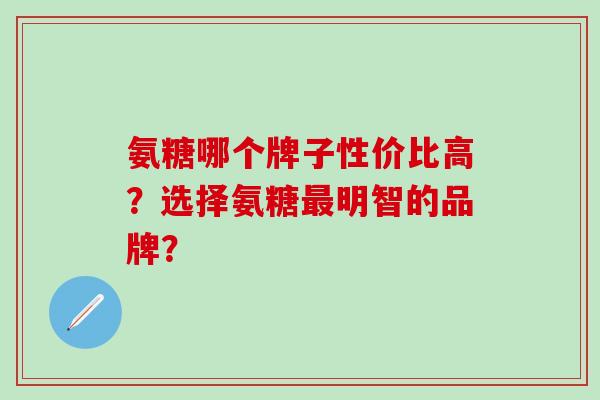 氨糖哪个牌子性价比高?选择氨糖明智的品牌? 氨糖哪个牌子性价比高?选择氨糖明智的品牌?