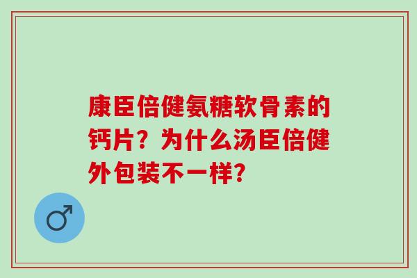 康臣倍健氨糖软骨素的钙片?为什么汤臣倍健外包装不一样? 康臣倍健氨糖软骨素的钙片?为什么汤臣倍健外包装不一样?
