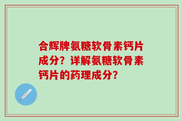 合辉牌氨糖软骨素钙片成分？详解氨糖软骨素钙片的药理成分？