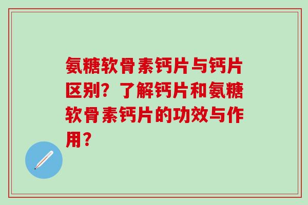 氨糖软骨素钙片与钙片区别?了解钙片和氨糖软骨素钙片的功效与作用? 氨糖软骨素钙片与钙片区别?了解钙片和氨糖软骨素钙片的功效与作用?