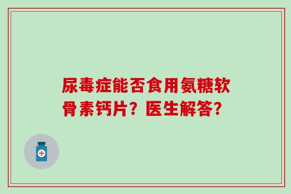 尿毒症能否食用氨糖软骨素钙片？医生解答？