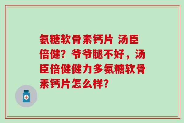 氨糖软骨素钙片 汤臣倍健？爷爷腿不好，汤臣倍健健力多氨糖软骨素钙片怎么样？