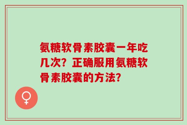 氨糖软骨素胶囊一年吃几次？正确服用氨糖软骨素胶囊的方法？