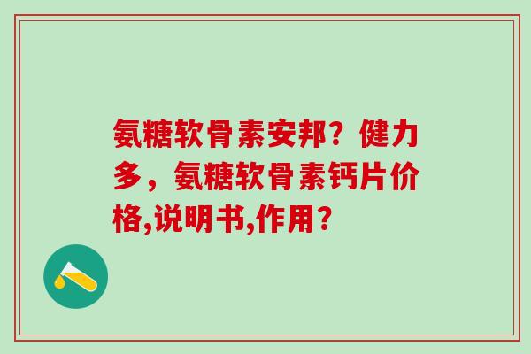 氨糖软骨素安邦?健力多,氨糖软骨素钙片价格,说明书,作用? 氨糖软骨素安邦?健力多,氨糖软骨素钙片价格,说明书,作用?