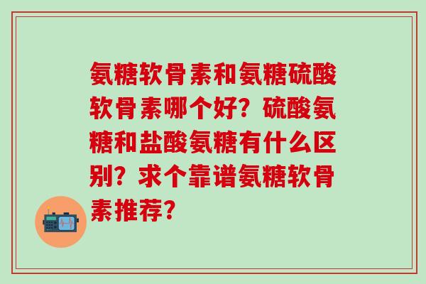 氨糖软骨素和氨糖硫酸软骨素哪个好？硫酸氨糖和盐酸氨糖有什么区别？求个靠谱氨糖软骨素推荐？