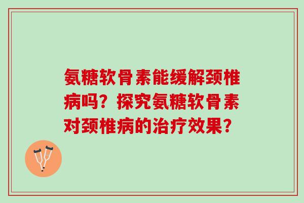 氨糖软骨素能缓解颈椎病吗？探究氨糖软骨素对颈椎病的治疗效果？