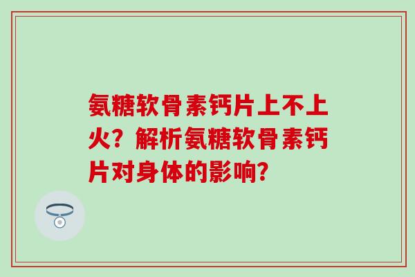 氨糖软骨素钙片上不上火？解析氨糖软骨素钙片对身体的影响？