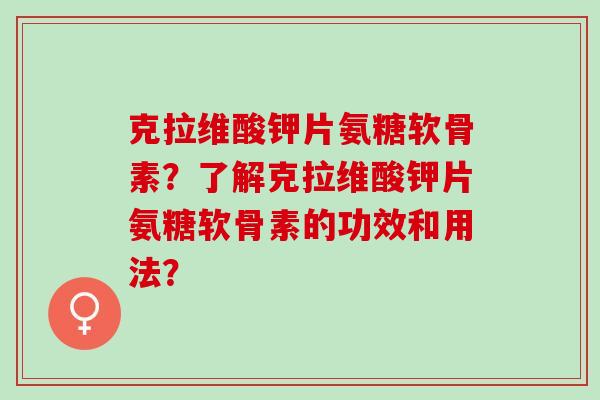 克拉维酸钾片氨糖软骨素？了解克拉维酸钾片氨糖软骨素的功效和用法？