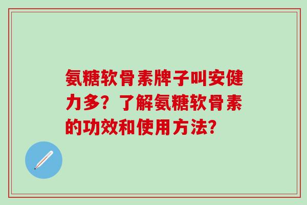 氨糖软骨素牌子叫安健力多?了解氨糖软骨素的功效和使用方法? 氨糖软骨素牌子叫安健力多?了解氨糖软骨素的功效和使用方法?