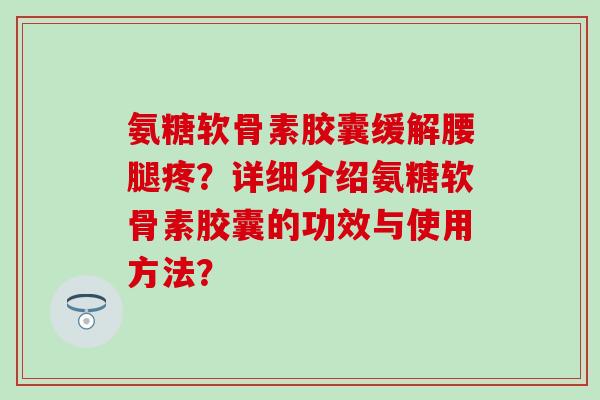 氨糖软骨素胶囊缓解腰腿疼?详细介绍氨糖软骨素胶囊的功效与使用方法? 氨糖软骨素胶囊缓解腰腿疼?详细介绍氨糖软骨素胶囊的功效与使用方法?